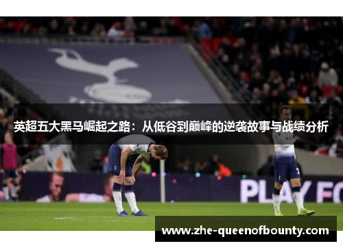英超五大黑马崛起之路:从低谷到巅峰的逆袭故事与战绩分析 英超五大黑马崛起之路:从低谷到巅峰的逆袭故事与战绩分析