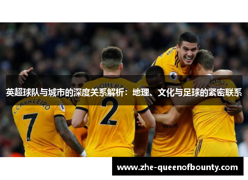 英超球队与城市的深度关系解析:地理、文化与足球的紧密联系 英超球队与城市的深度关系解析:地理、文化与足球的紧密联系