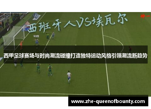 西甲足球赛场与时尚潮流碰撞打造独特运动风格引领潮流新趋势 西甲足球赛场与时尚潮流碰撞打造独特运动风格引领潮流新趋势