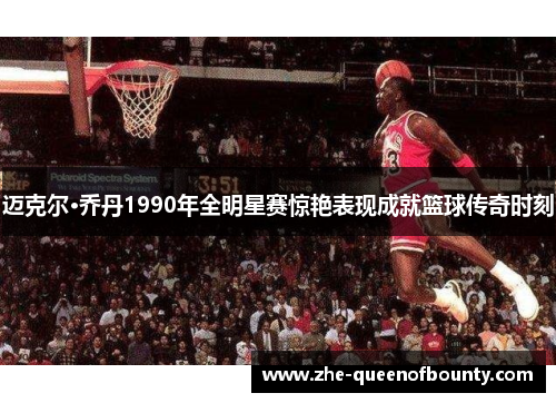 迈克尔·乔丹1990年全明星赛惊艳表现成就篮球传奇时刻