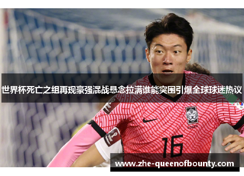 世界杯死亡之组再现豪强混战悬念拉满谁能突围引爆全球球迷热议