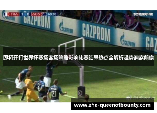 即将开打世界杯赛场客场策略影响比赛结果热点全解析趋势洞察前瞻