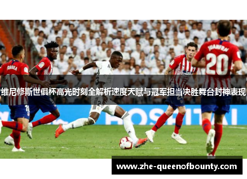 维尼修斯世俱杯高光时刻全解析速度天赋与冠军担当决胜舞台封神表现