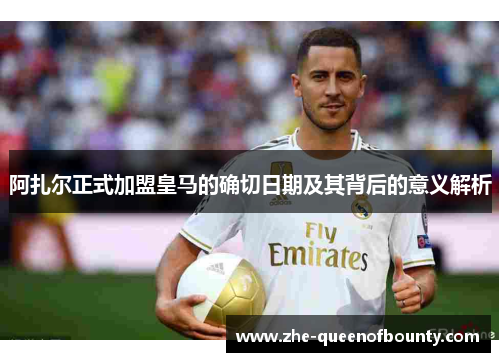 阿扎尔正式加盟皇马的确切日期及其背后的意义解析