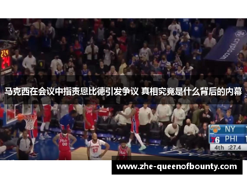 马克西在会议中指责恩比德引发争议 真相究竟是什么背后的内幕 马克西在会议中指责恩比德引发争议 真相究竟是什么背后的内幕
