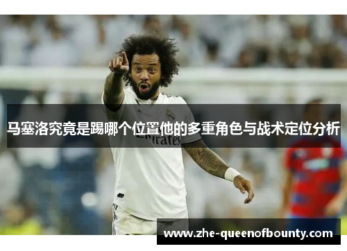 马塞洛究竟是踢哪个位置他的多重角色与战术定位分析 马塞洛究竟是踢哪个位置他的多重角色与战术定位分析