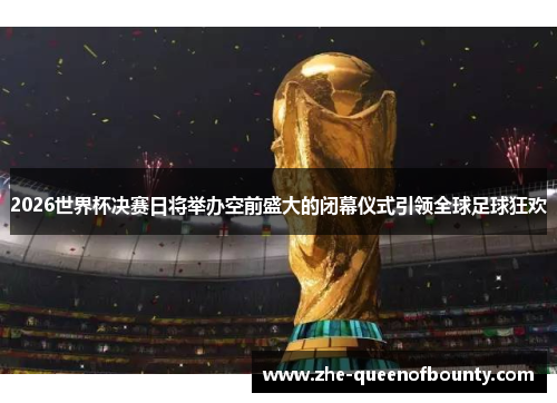 2026世界杯决赛日将举办空前盛大的闭幕仪式引领全球足球狂欢