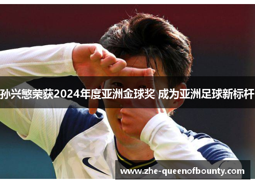 孙兴慜荣获2024年度亚洲金球奖 成为亚洲足球新标杆