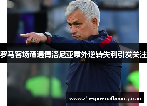 罗马客场遭遇博洛尼亚意外逆转失利引发关注 罗马客场遭遇博洛尼亚意外逆转失利引发关注