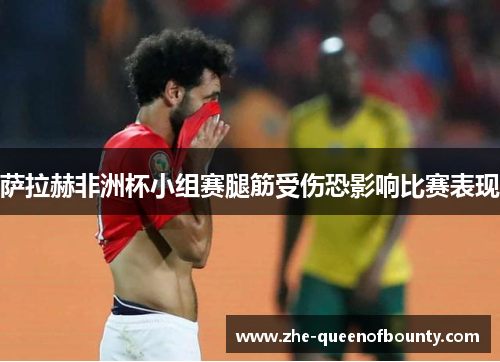 萨拉赫非洲杯小组赛腿筋受伤恐影响比赛表现 萨拉赫非洲杯小组赛腿筋受伤恐影响比赛表现