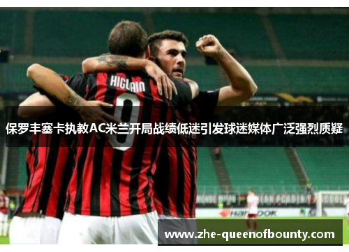 保罗丰塞卡执教AC米兰开局战绩低迷引发球迷媒体广泛强烈质疑