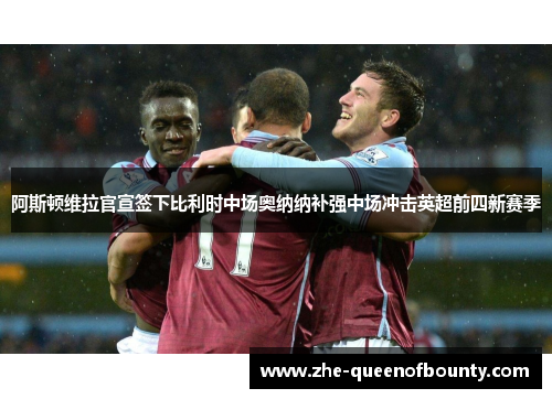 阿斯顿维拉官宣签下比利时中场奥纳纳补强中场冲击英超前四新赛季 阿斯顿维拉官宣签下比利时中场奥纳纳补强中场冲击英超前四新赛季
