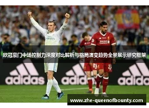 欧冠豪门中场控制力深度对比解析与格局演变趋势全景展示研究框架 欧冠豪门中场控制力深度对比解析与格局演变趋势全景展示研究框架