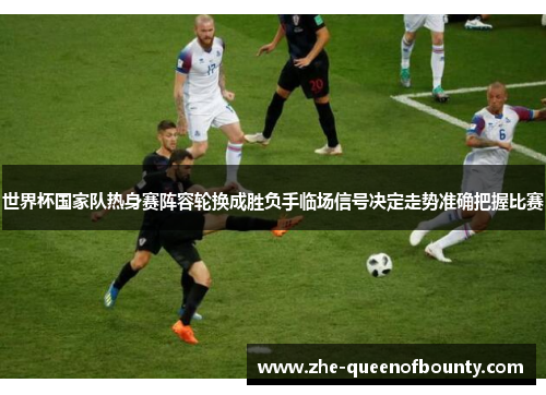 世界杯国家队热身赛阵容轮换成胜负手临场信号决定走势准确把握比赛 世界杯国家队热身赛阵容轮换成胜负手临场信号决定走势准确把握比赛