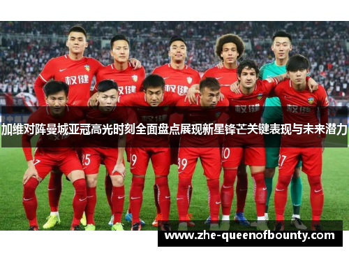 加维对阵曼城亚冠高光时刻全面盘点展现新星锋芒关键表现与未来潜力 加维对阵曼城亚冠高光时刻全面盘点展现新星锋芒关键表现与未来潜力