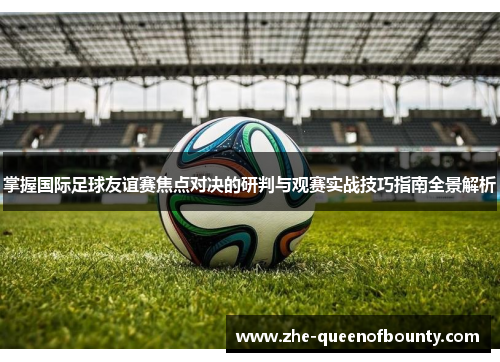 掌握国际足球友谊赛焦点对决的研判与观赛实战技巧指南全景解析 掌握国际足球友谊赛焦点对决的研判与观赛实战技巧指南全景解析