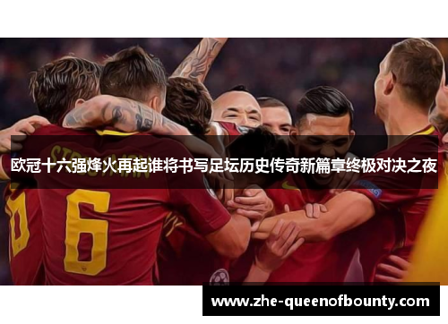 欧冠十六强烽火再起谁将书写足坛历史传奇新篇章终极对决之夜 欧冠十六强烽火再起谁将书写足坛历史传奇新篇章终极对决之夜