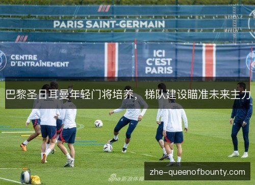 巴黎圣日耳曼年轻门将培养，梯队建设瞄准未来主力
